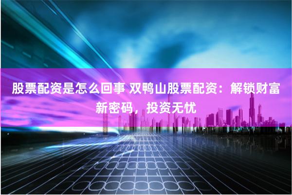 股票配资是怎么回事 双鸭山股票配资：解锁财富新密码，投资无忧
