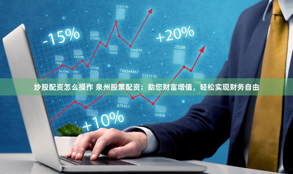 炒股配资怎么操作 泉州股票配资：助您财富增值，轻松实现财务自由