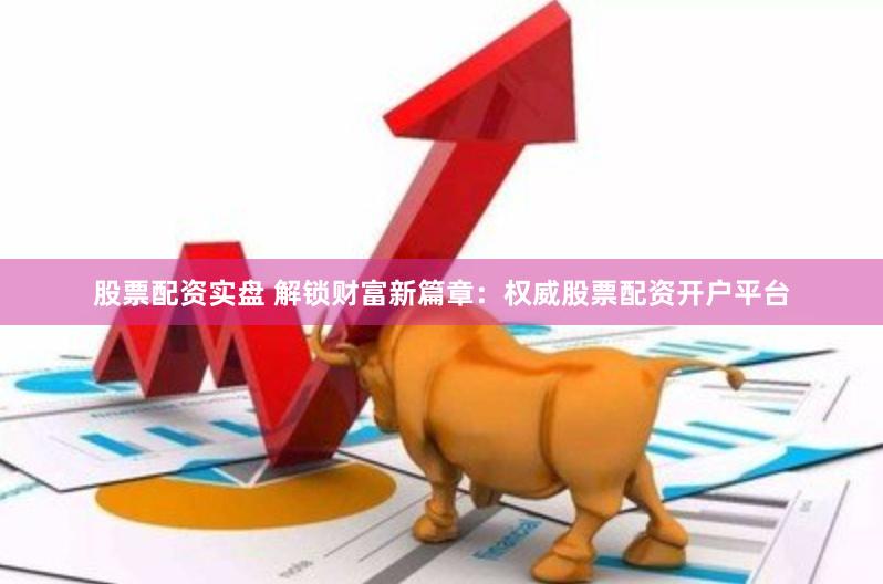 股票配资实盘 解锁财富新篇章：权威股票配资开户平台