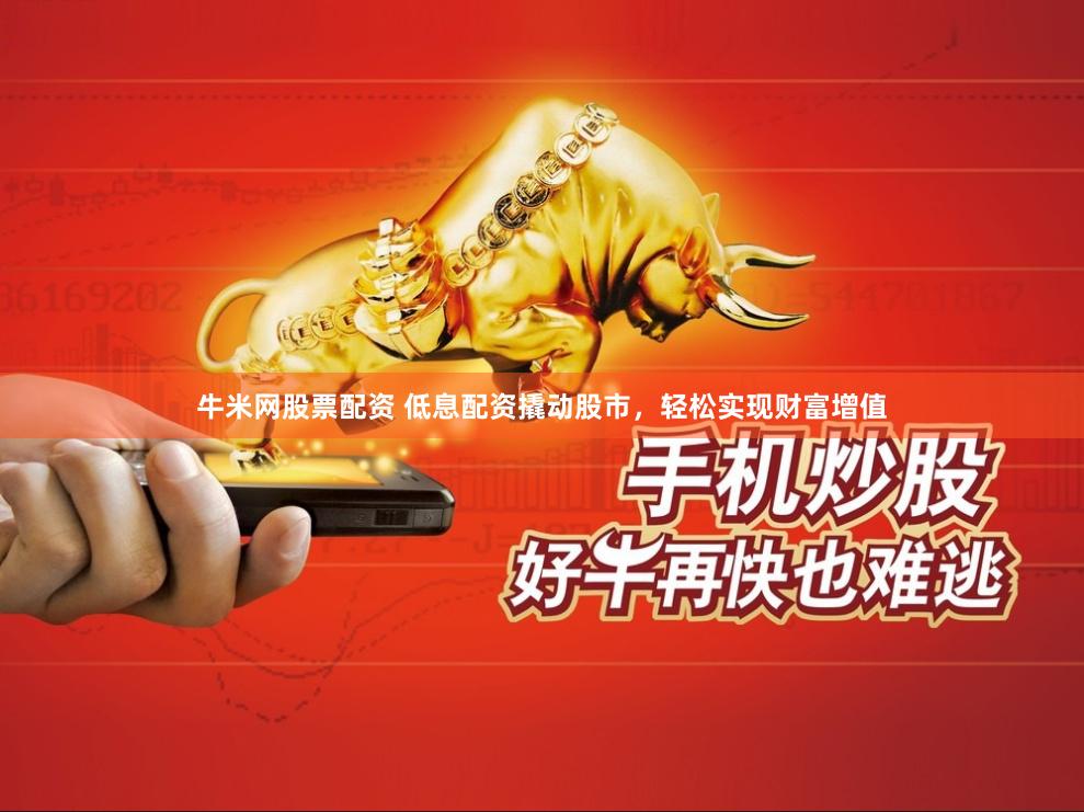 牛米网股票配资 低息配资撬动股市，轻松实现财富增值
