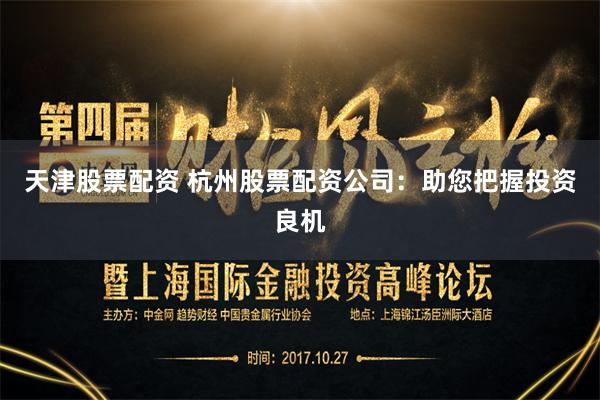 天津股票配资 杭州股票配资公司：助您把握投资良机