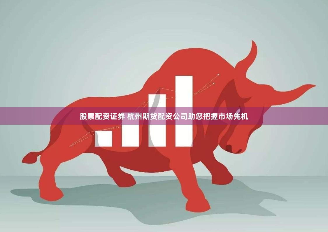 股票配资证券 杭州期货配资公司助您把握市场先机