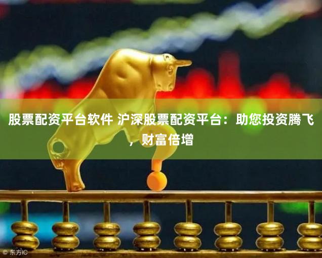 股票配资平台软件 沪深股票配资平台：助您投资腾飞，财富倍增