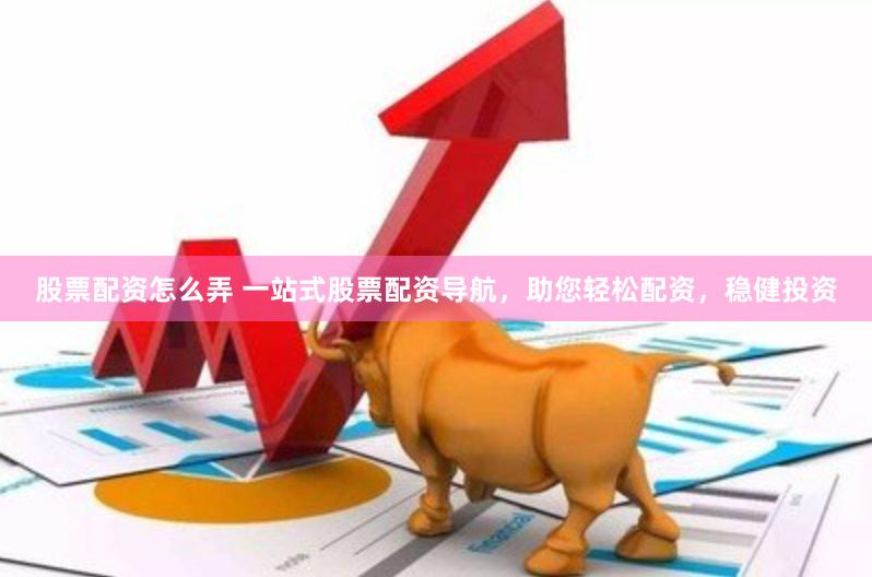股票配资怎么弄 一站式股票配资导航，助您轻松配资，稳健投资