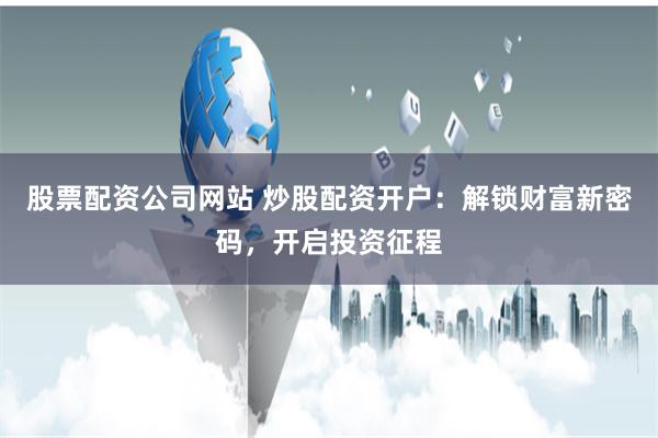 股票配资公司网站 炒股配资开户：解锁财富新密码，开启投资征程