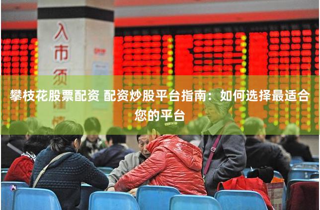 攀枝花股票配资 配资炒股平台指南：如何选择最适合您的平台