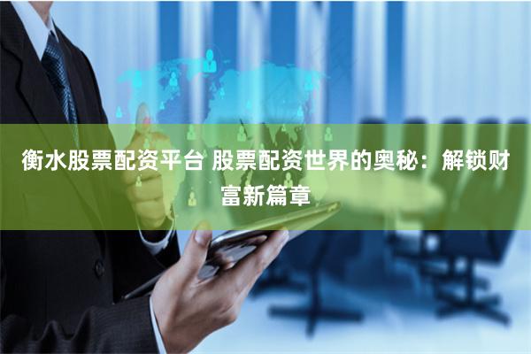 衡水股票配资平台 股票配资世界的奥秘：解锁财富新篇章