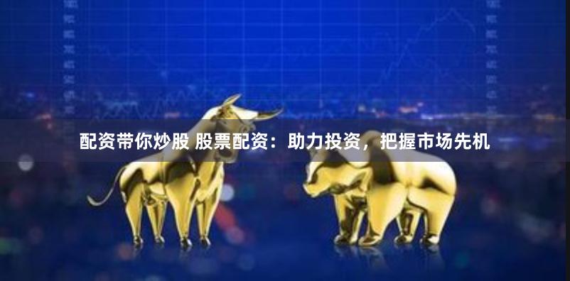 配资带你炒股 股票配资：助力投资，把握市场先机