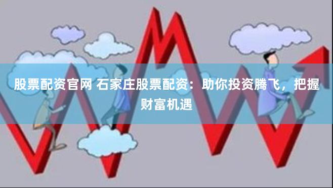 股票配资官网 石家庄股票配资：助你投资腾飞，把握财富机遇