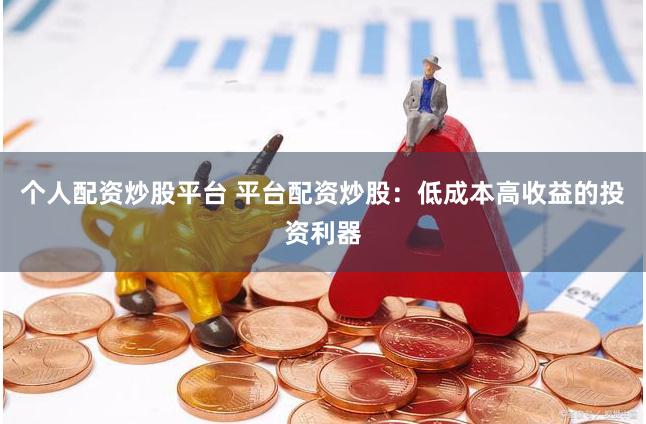 个人配资炒股平台 平台配资炒股：低成本高收益的投资利器