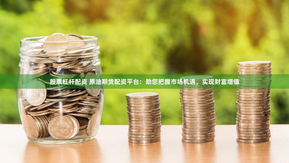 股票杠杆配资 原油期货配资平台：助您把握市场机遇，实现财富增值