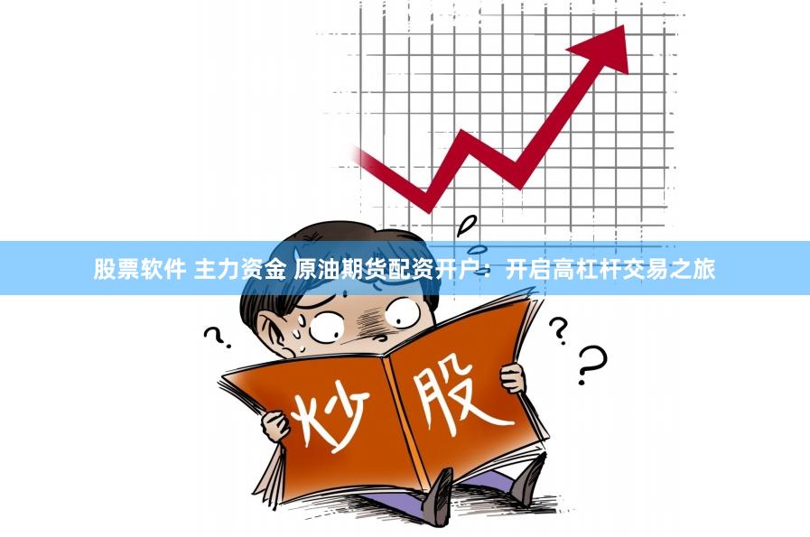 股票软件 主力资金 原油期货配资开户：开启高杠杆交易之旅