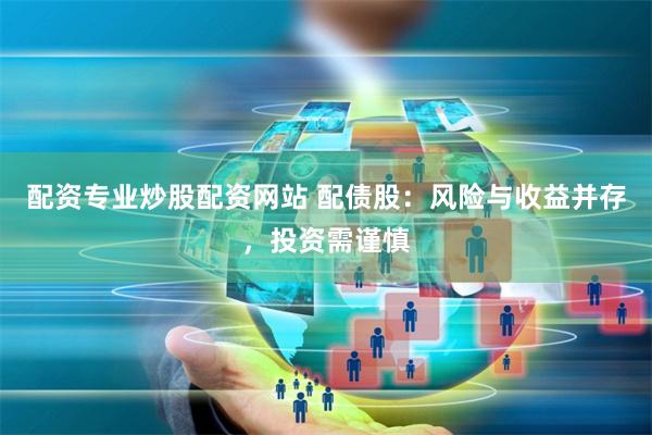 配资专业炒股配资网站 配债股：风险与收益并存，投资需谨慎