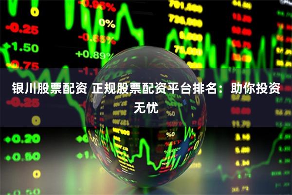 银川股票配资 正规股票配资平台排名：助你投资无忧