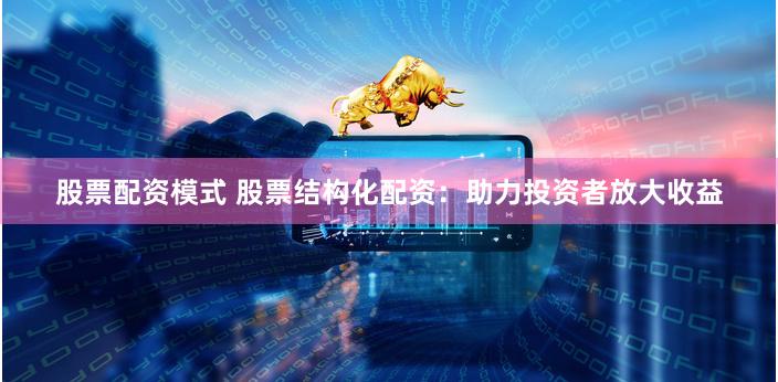股票配资模式 股票结构化配资：助力投资者放大收益