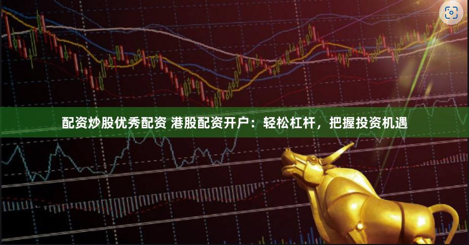 配资炒股优秀配资 港股配资开户：轻松杠杆，把握投资机遇