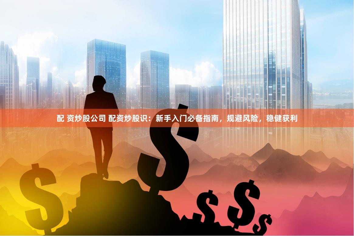 配 资炒股公司 配资炒股识：新手入门必备指南，规避风险，稳健获利