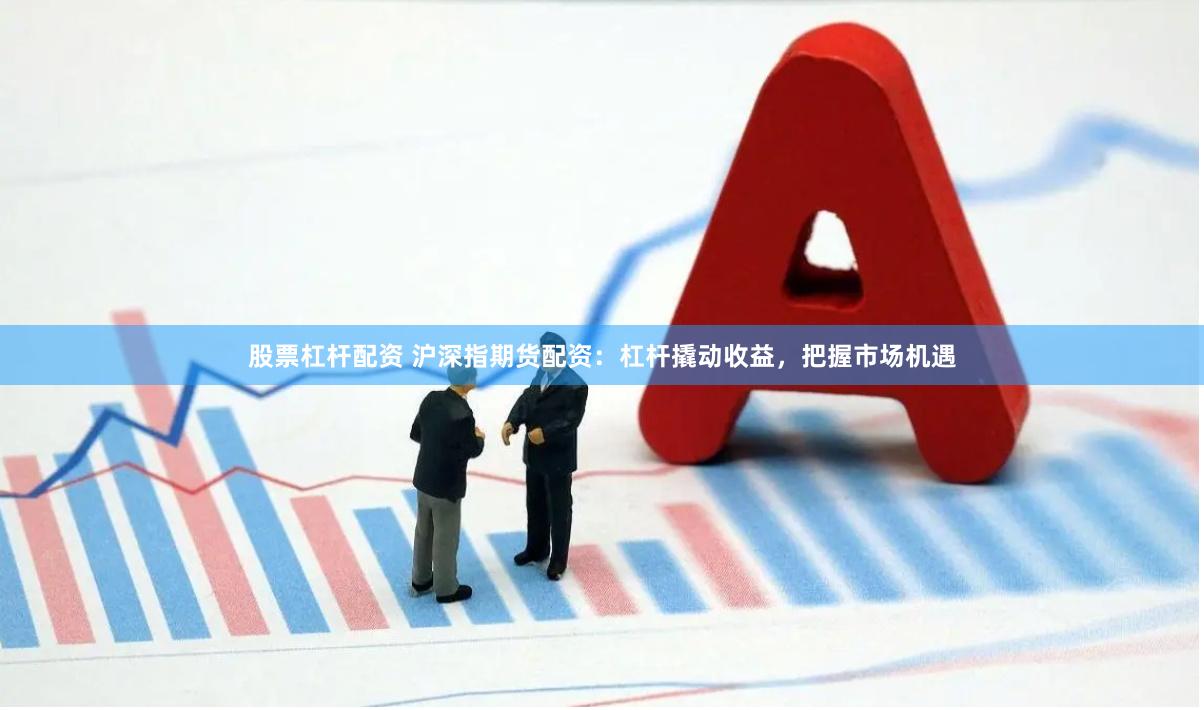 股票杠杆配资 沪深指期货配资：杠杆撬动收益，把握市场机遇