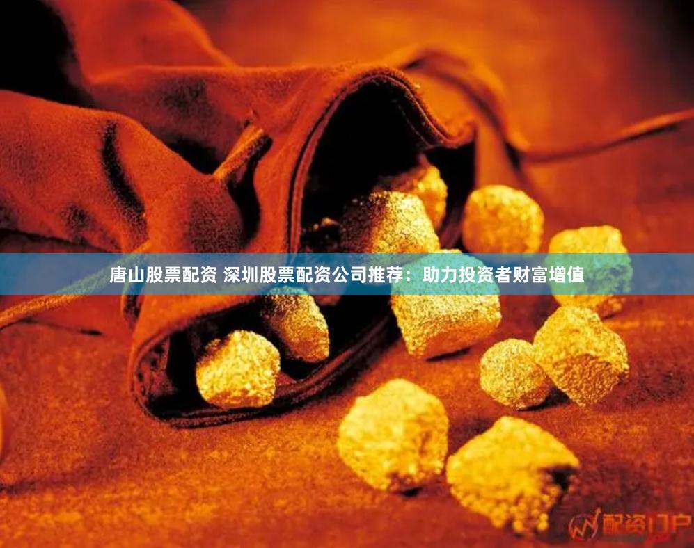 唐山股票配资 深圳股票配资公司推荐：助力投资者财富增值