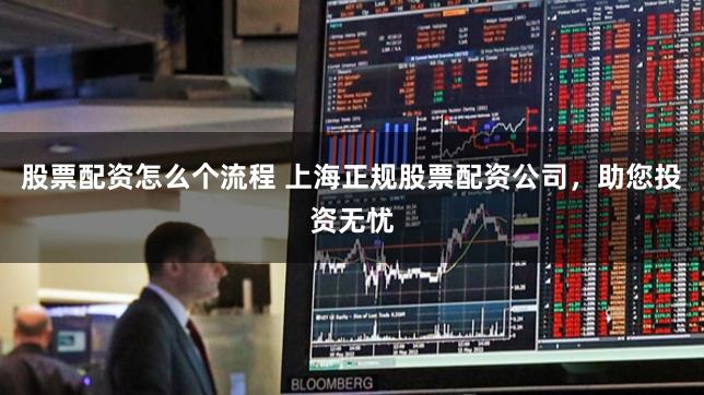 股票配资怎么个流程 上海正规股票配资公司，助您投资无忧