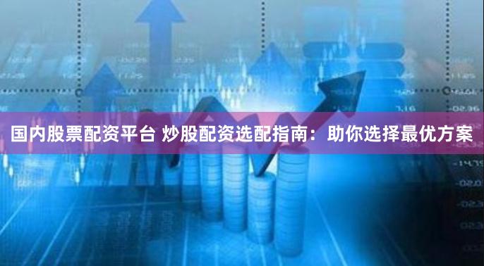 国内股票配资平台 炒股配资选配指南：助你选择最优方案