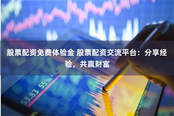 股票配资免费体验金 股票配资交流平台：分享经验，共赢财富