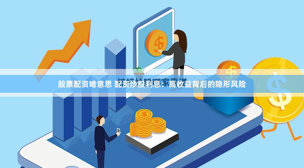 股票配资啥意思 配资炒股利息：高收益背后的隐形风险