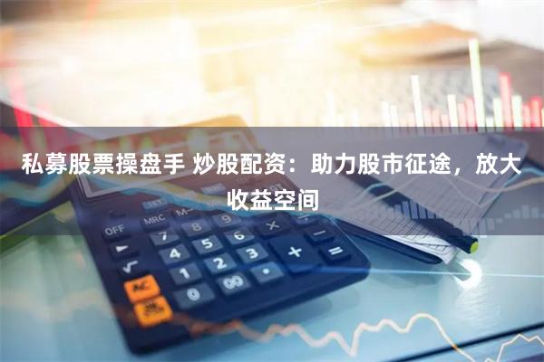 私募股票操盘手 炒股配资：助力股市征途，放大收益空间