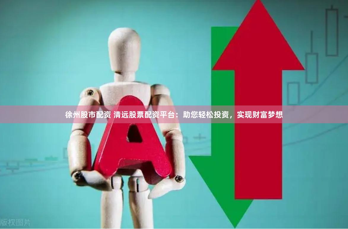 徐州股市配资 清远股票配资平台：助您轻松投资，实现财富梦想