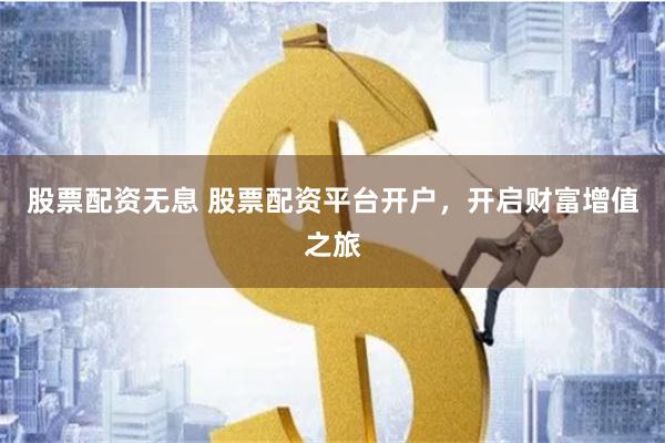 股票配资无息 股票配资平台开户，开启财富增值之旅