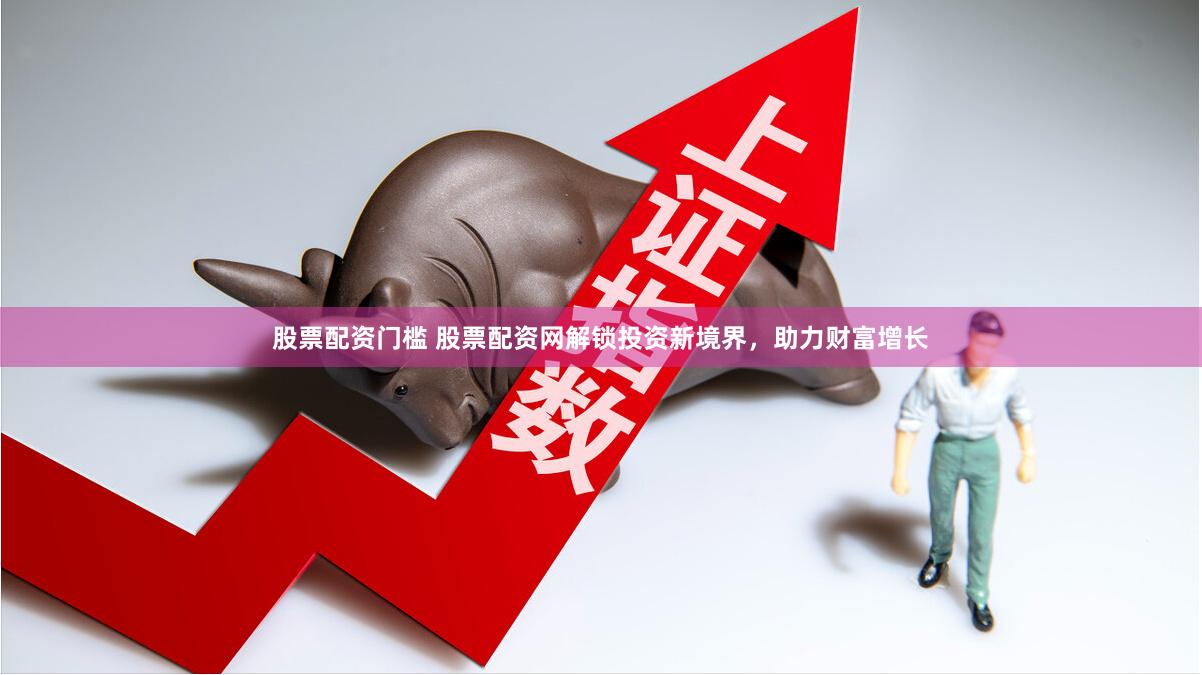 股票配资门槛 股票配资网解锁投资新境界，助力财富增长