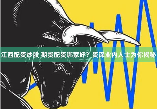 江西配资炒股 期货配资哪家好？资深业内人士为你揭秘