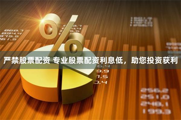 严禁股票配资 专业股票配资利息低，助您投资获利
