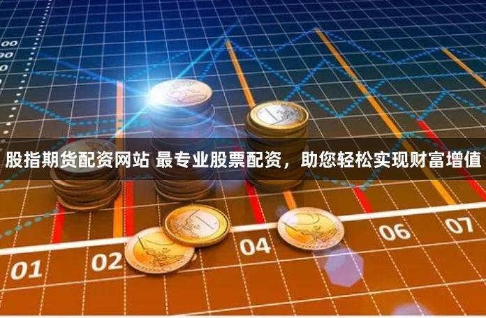 股指期货配资网站 最专业股票配资，助您轻松实现财富增值