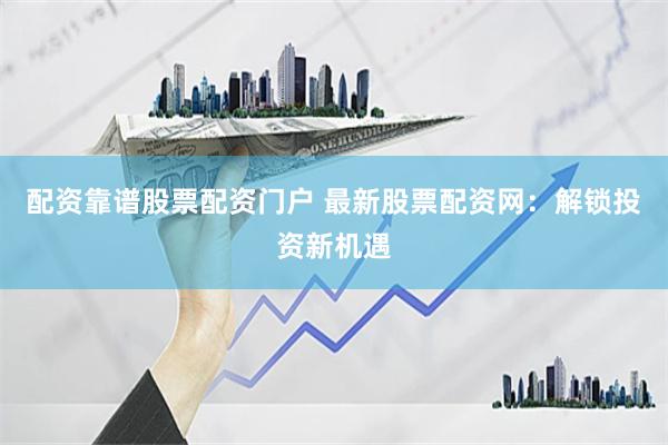 配资靠谱股票配资门户 最新股票配资网：解锁投资新机遇
