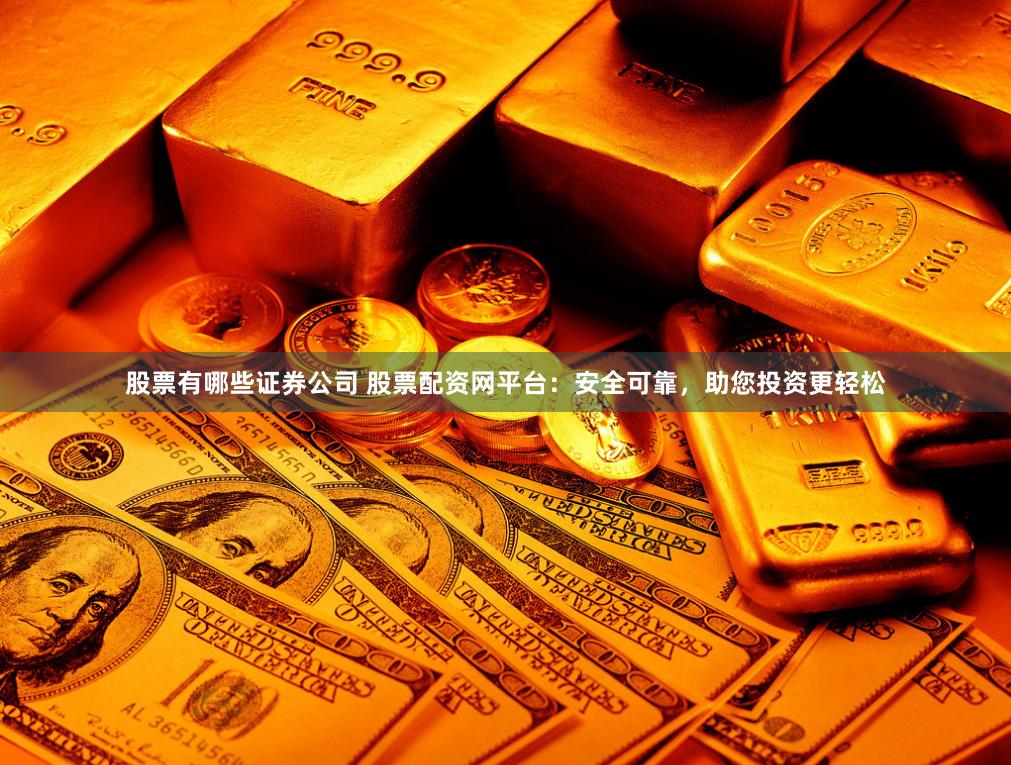 股票有哪些证券公司 股票配资网平台：安全可靠，助您投资更轻松