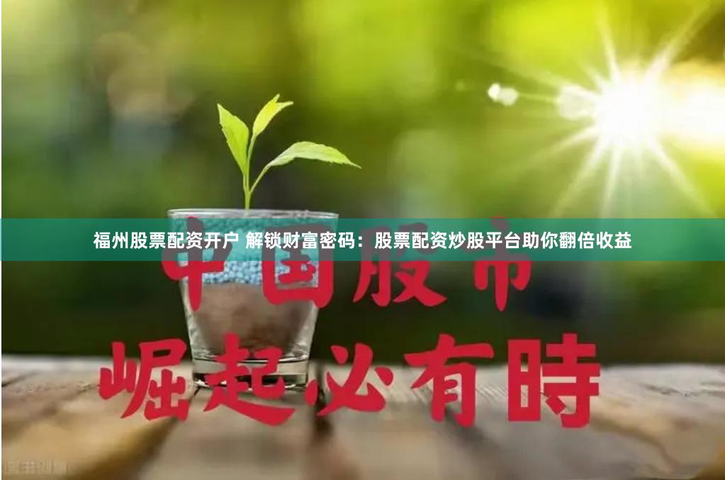 福州股票配资开户 解锁财富密码：股票配资炒股平台助你翻倍收益