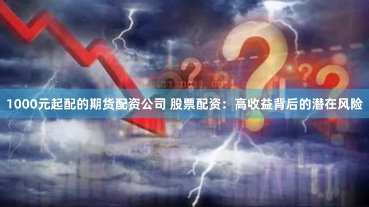1000元起配的期货配资公司 股票配资：高收益背后的潜在风险