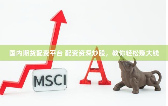 国内期货配资平台 配资资深炒股，教你轻松赚大钱