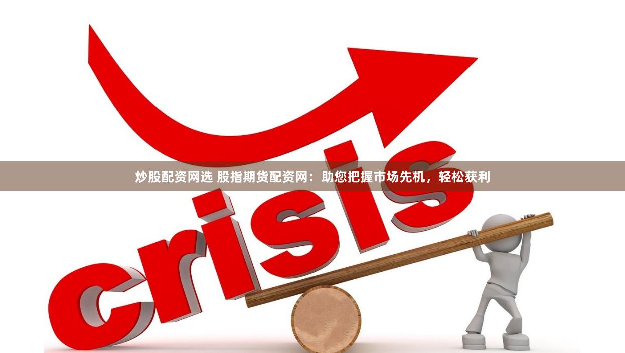 炒股配资网选 股指期货配资网：助您把握市场先机，轻松获利