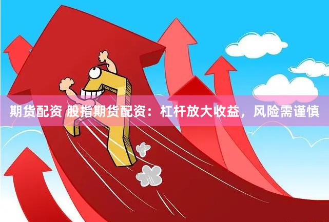期货配资 股指期货配资：杠杆放大收益，风险需谨慎