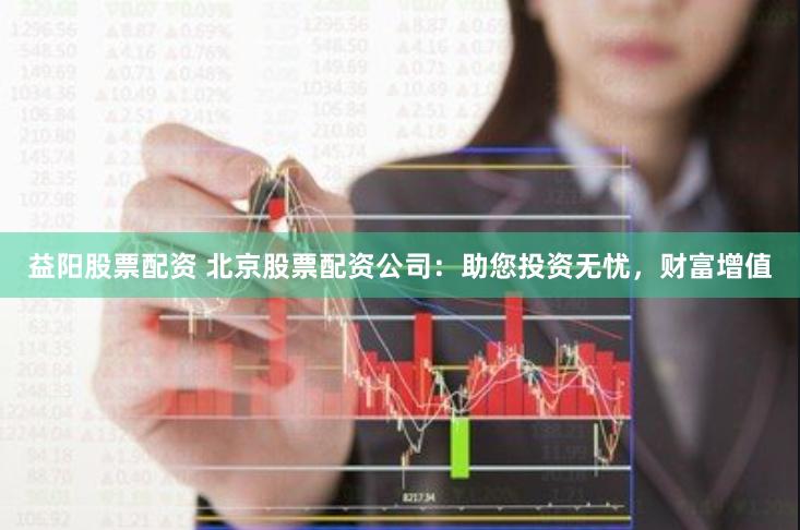 益阳股票配资 北京股票配资公司：助您投资无忧，财富增值
