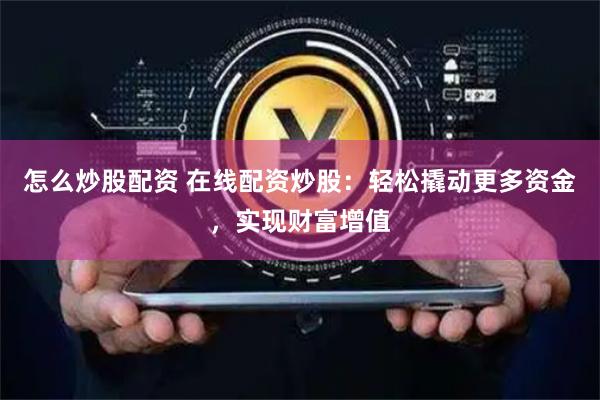 怎么炒股配资 在线配资炒股：轻松撬动更多资金，实现财富增值