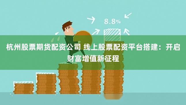 杭州股票期货配资公司 线上股票配资平台搭建：开启财富增值新征程