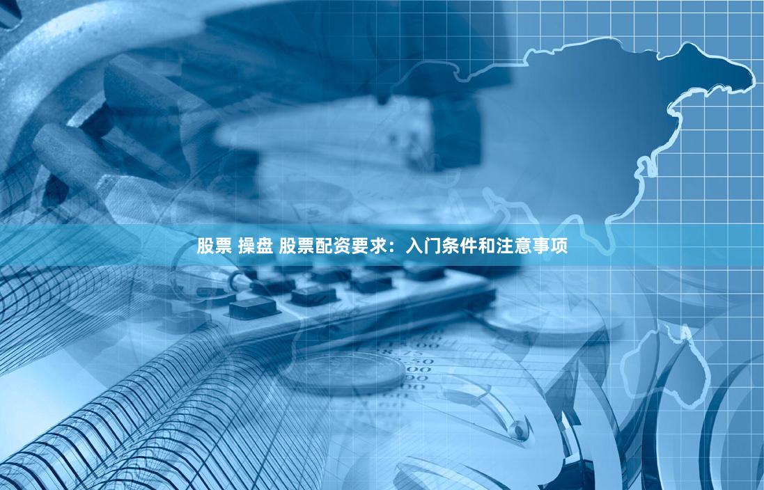 股票 操盘 股票配资要求：入门条件和注意事项