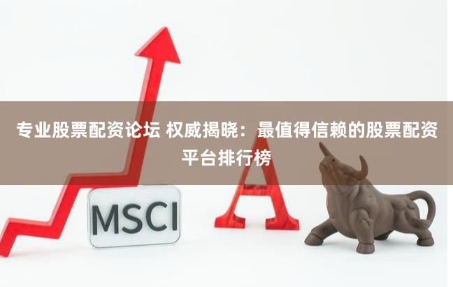 专业股票配资论坛 权威揭晓：最值得信赖的股票配资平台排行榜