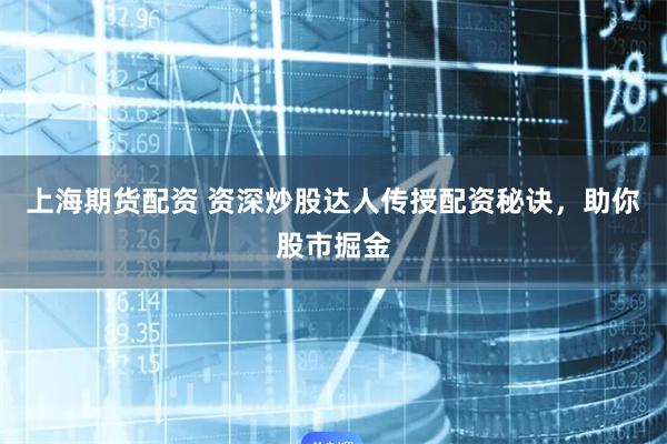 上海期货配资 资深炒股达人传授配资秘诀，助你股市掘金