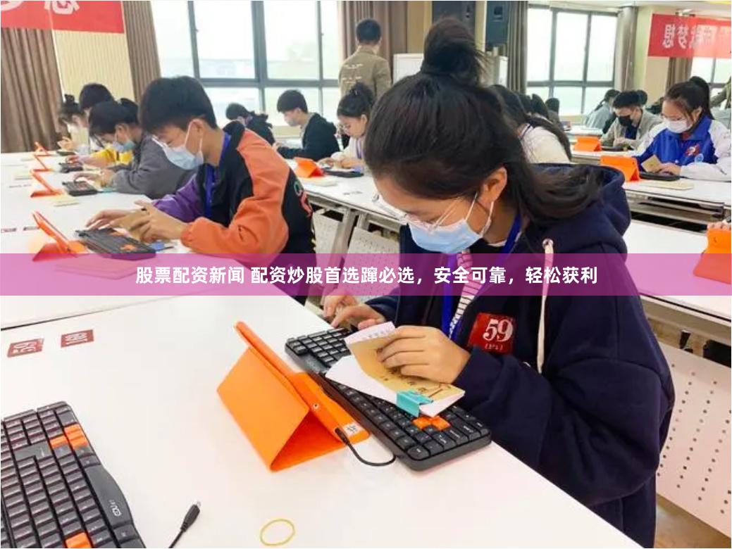 股票配资新闻 配资炒股首选蹿必选，安全可靠，轻松获利