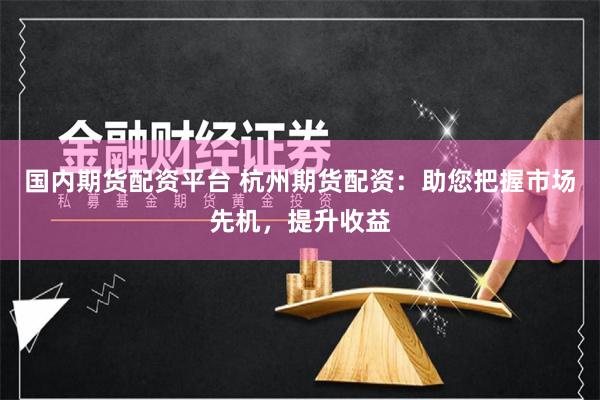 国内期货配资平台 杭州期货配资：助您把握市场先机，提升收益