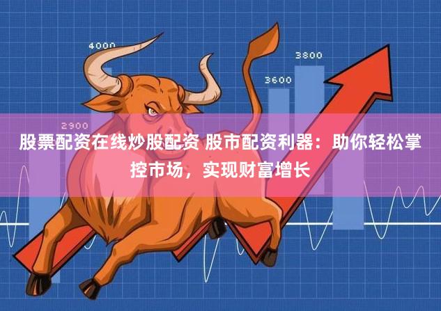 股票配资在线炒股配资 股市配资利器：助你轻松掌控市场，实现财富增长